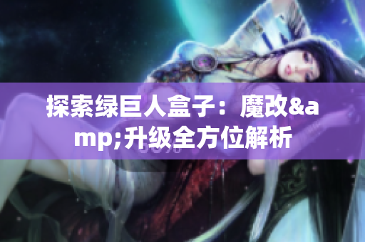 探索绿巨人盒子：魔改&升级全方位解析