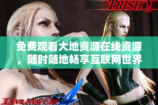 免费观看大地资源在线资源，随时随地畅享互联网世界！