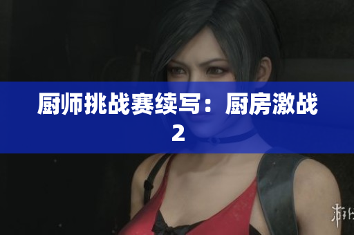 厨师挑战赛续写：厨房激战2