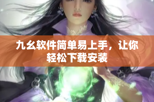 九幺软件简单易上手，让你轻松下载安装