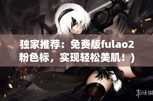 独家推荐：免费版fulao2粉色标，实现轻松美肌！)