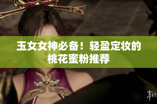 玉女女神必备！轻盈定妆的桃花蜜粉推荐