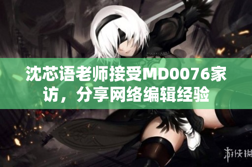 沈芯语老师接受MD0076家访，分享网络编辑经验