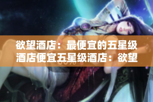 欲望酒店：最便宜的五星级酒店便宜五星级酒店：欲望酒店