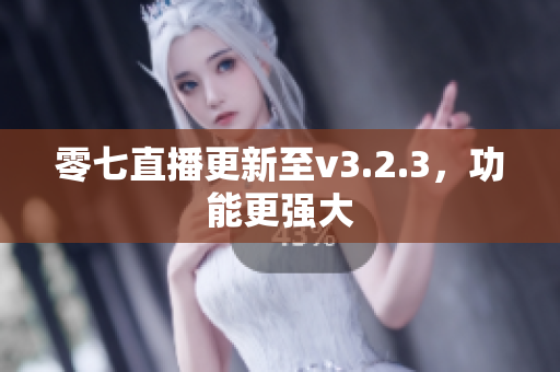 零七直播更新至v3.2.3，功能更强大