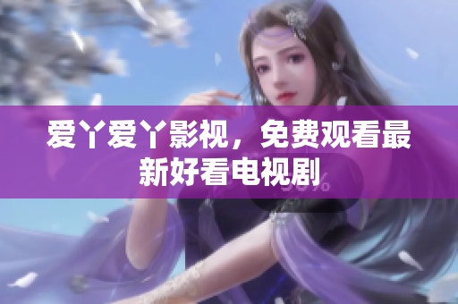 爱丫爱丫影视，免费观看最新好看电视剧
