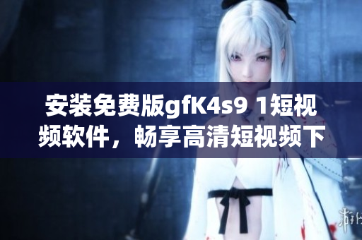 安装免费版gfK4s9 1短视频软件，畅享高清短视频下载体验