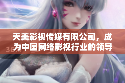 天美影视传媒有限公司，成为中国网络影视行业的领导者