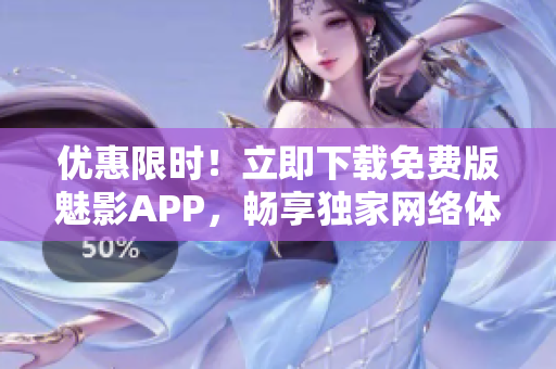 优惠限时！立即下载免费版魅影APP，畅享独家网络体验