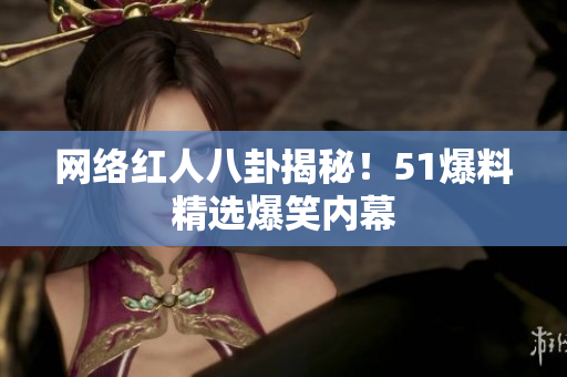 网络红人八卦揭秘！51爆料精选爆笑内幕
