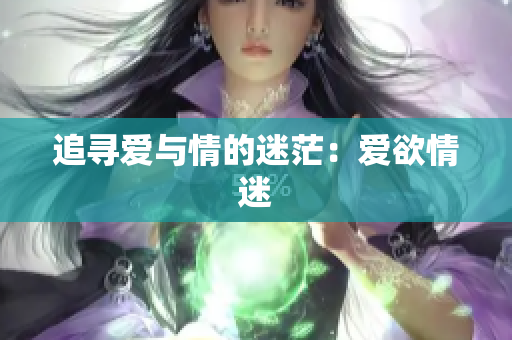 追寻爱与情的迷茫：爱欲情迷