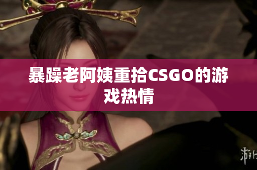 暴躁老阿姨重拾CSGO的游戏热情