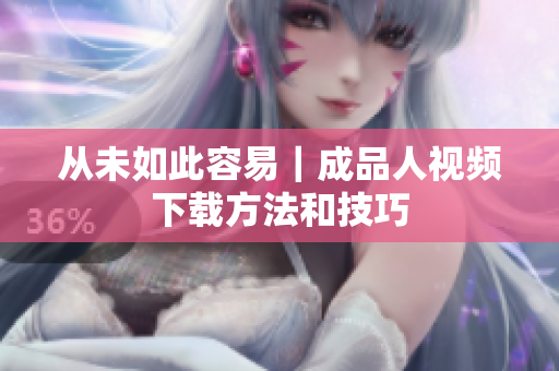 从未如此容易｜成品人视频下载方法和技巧