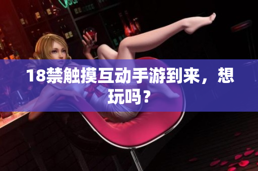 18禁触摸互动手游到来，想玩吗？
