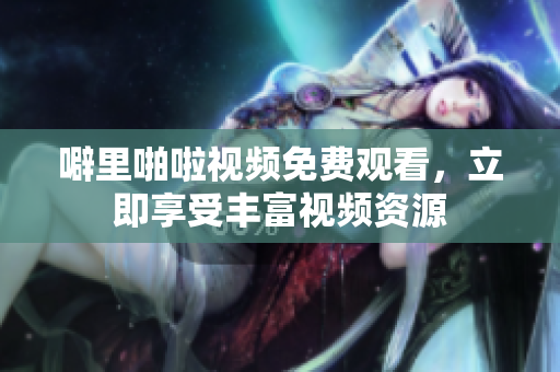 噼里啪啦视频免费观看，立即享受丰富视频资源
