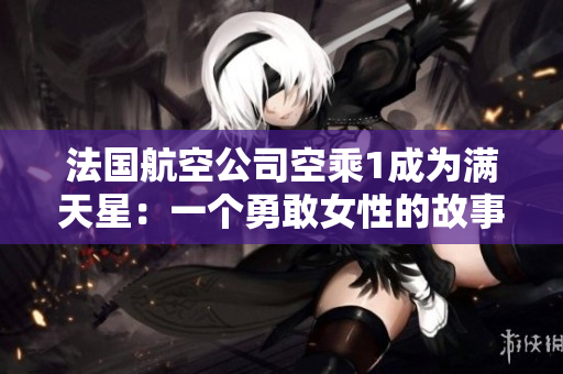 法国航空公司空乘1成为满天星：一个勇敢女性的故事