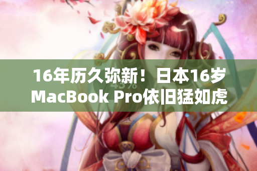 16年历久弥新！日本16岁MacBook Pro依旧猛如虎