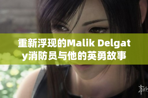 重新浮现的Malik Delgaty消防员与他的英勇故事