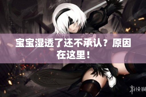 宝宝湿透了还不承认？原因在这里！
