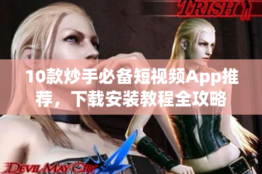 10款炒手必备短视频App推荐，下载安装教程全攻略