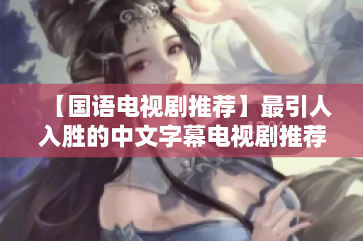 【国语电视剧推荐】最引人入胜的中文字幕电视剧推荐