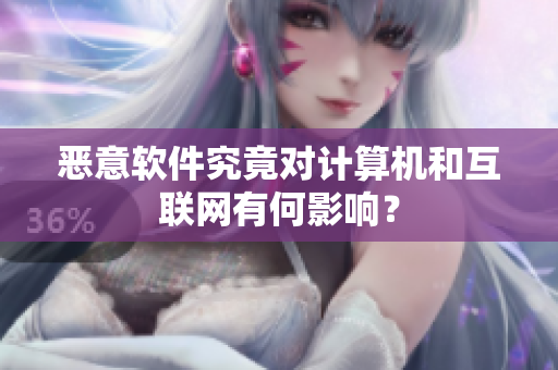 恶意软件究竟对计算机和互联网有何影响？