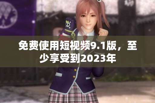 免费使用短视频9.1版，至少享受到2023年