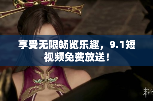享受无限畅览乐趣，9.1短视频免费放送！