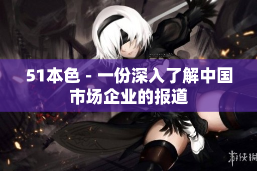 51本色 - 一份深入了解中国市场企业的报道