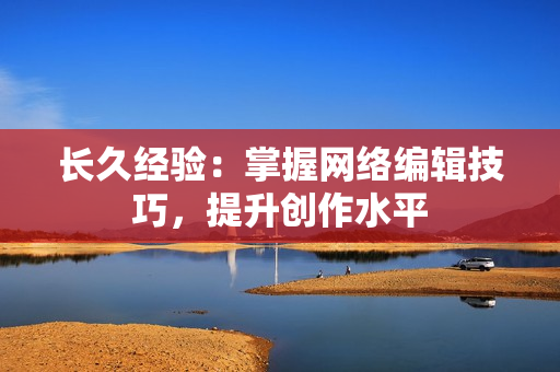 长久经验：掌握网络编辑技巧，提升创作水平