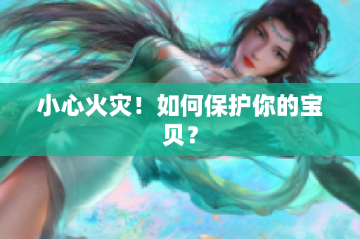 小心火灾！如何保护你的宝贝？