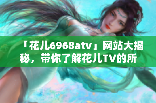 「花儿6968atv」网站大揭秘，带你了解花儿TV的所有秘密