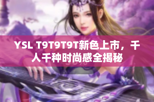 YSL T9T9T9T新色上市，千人千种时尚感全揭秘