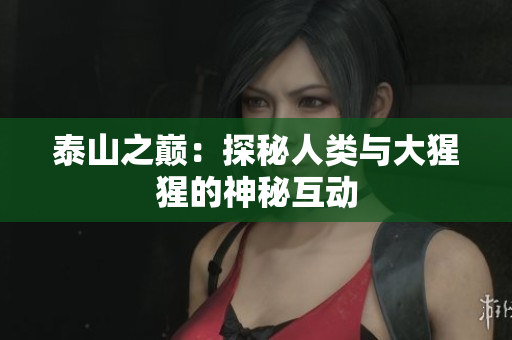 泰山之巅：探秘人类与大猩猩的神秘互动