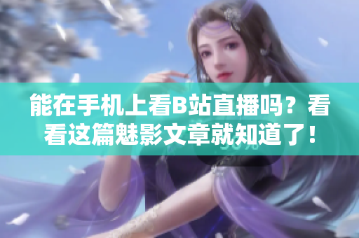 能在手机上看B站直播吗？看看这篇魅影文章就知道了！