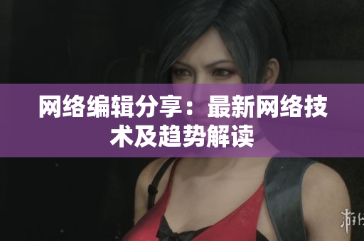 网络编辑分享：最新网络技术及趋势解读