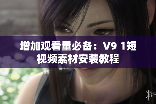增加观看量必备：V9 1短视频素材安装教程