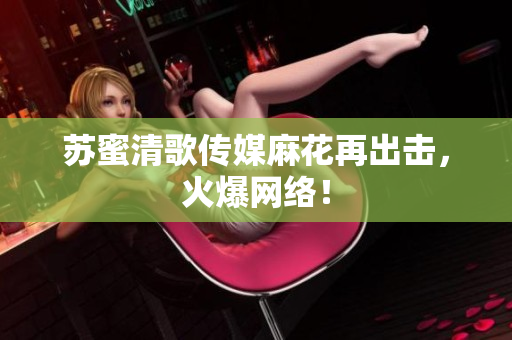 苏蜜清歌传媒麻花再出击，火爆网络！