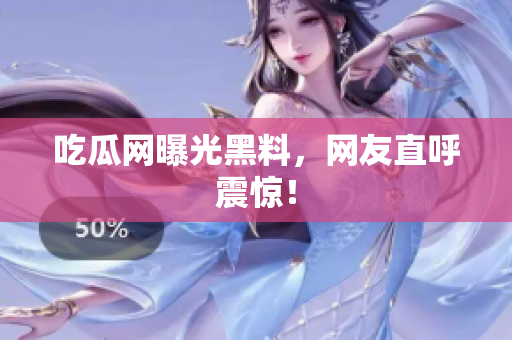 吃瓜网曝光黑料，网友直呼震惊！