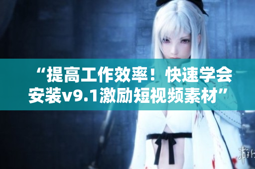 “提高工作效率！快速学会安装v9.1激励短视频素材”