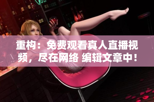 重构：免费观看真人直播视频，尽在网络 编辑文章中！