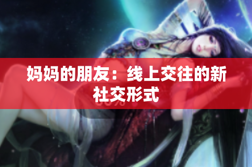 妈妈的朋友：线上交往的新社交形式
