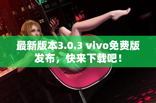 最新版本3.0.3 vivo免费版发布，快来下载吧！