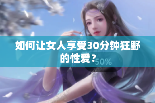 如何让女人享受30分钟狂野的性爱？