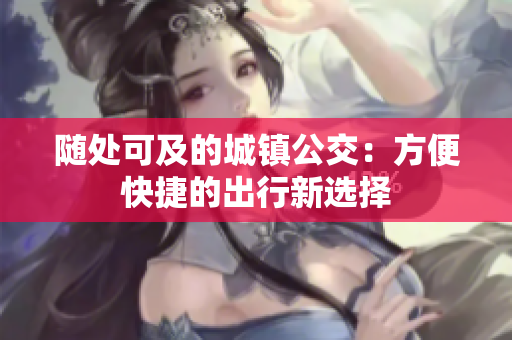 随处可及的城镇公交：方便快捷的出行新选择