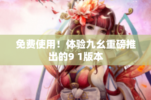 免费使用！体验九幺重磅推出的9 1版本