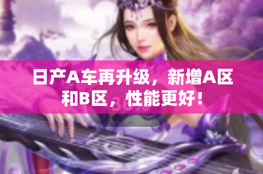 日产A车再升级，新增A区和B区，性能更好！