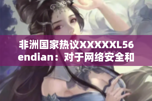 非洲国家热议XXXXXL56endian：对于网络安全和隐私，应谨慎对待