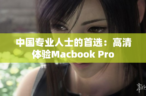 中国专业人士的首选：高清体验Macbook Pro