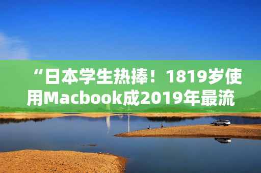 “日本学生热捧！1819岁使用Macbook成2019年最流行的电脑”
